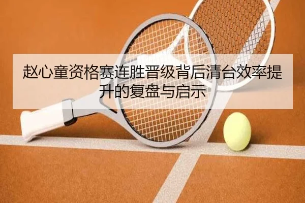赵心童资格赛连胜晋级背后清台效率提升的复盘与启示